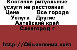 Костанай-ритуальные услуги на расстоянии. › Цена ­ 100 - Все города Услуги » Другие   . Алтайский край,Славгород г.